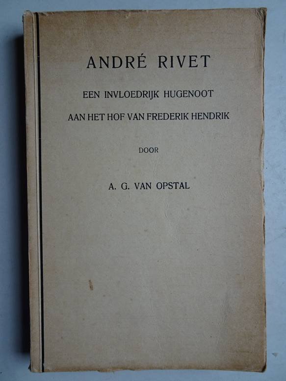 Opstal, Alexander Gijsbert van. - André Rivet. Een invloedrijk Hugenoot aan het hof van Frederik Hendrik.
