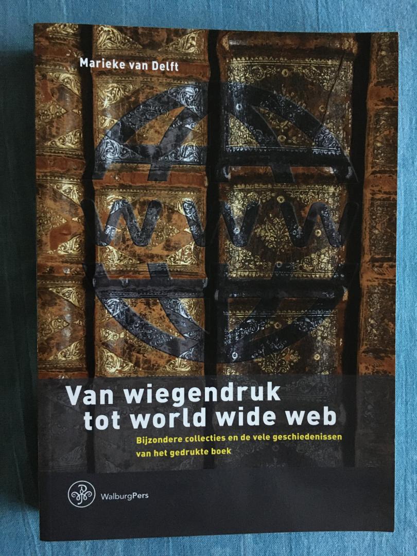 Delft, Marieke van - Van wiegendruk tot world wide web. Bijzondere collecties en de vele geschiedenissen van het gedrukte boek.