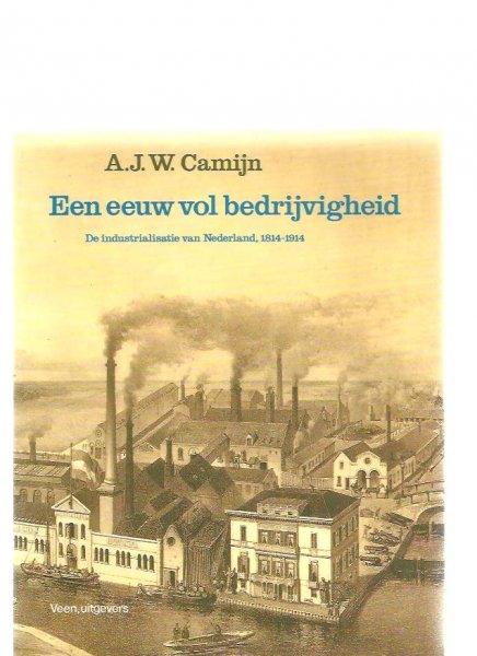 Camijn, A,J,W. - Een eeuw vol bedrijvigheid. De industrialisatie van Nederland, 1814-1914