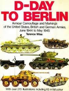 Wise, Terence - D-Day to berlin, armor camouflage and markings of the United States, British and German Armies June 1944-May 1945