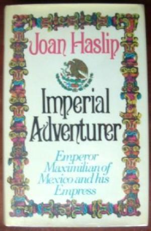 Haslip, Joan - Imperial Adventurer: Emperor Maximilan of Mexico and His Empress