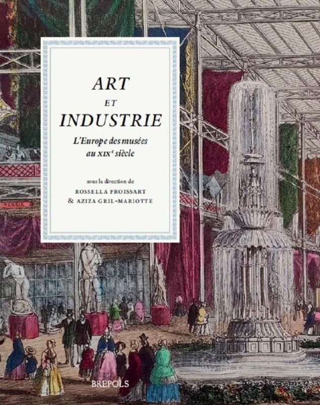 Rossella Froissart, Aziza Gril-Mariotte (eds) - Art et industrie. L'Europe des musées au XIXe siècle