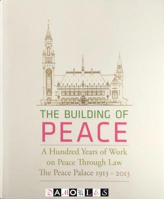 Johan Joor, Heikelina Verrijn Stuart - The Building of Peace. A Hundred Years of Work on Peace Through Law. The Peace Palace 1913 - 2013