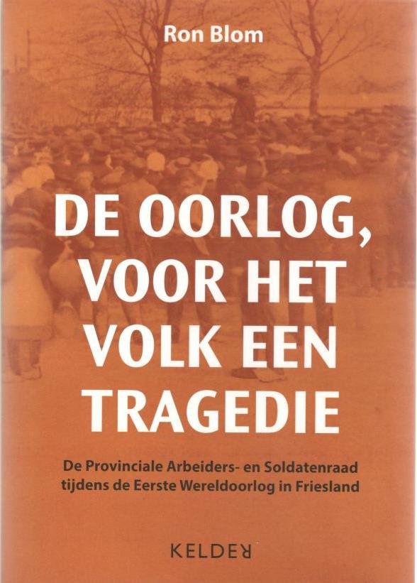 Blom, Ron - De oorlog, voor het volk een tragedie. De provinciale Arbeiders- en Soldatenraad tijdens de Eerste Wereldoorlog in Friesland