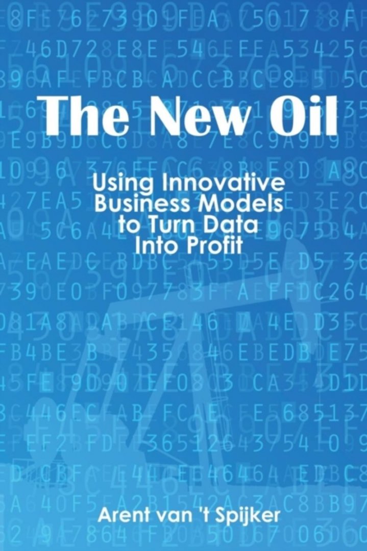 Spijker, Arent van 't - The New Oil. Using Innovative Business Models to Turn Data Into Profit.