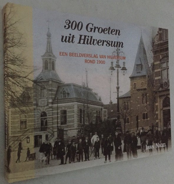 Nagel, Iwan, samenstelling, - 300 Groeten uit Hilversum. Een beeldverslag van Hilversum begin 1900