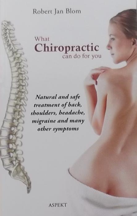 Blom, Robert Jan - What Chiropractic can do for you / natural and safe treatment of back, shoulders, headache, migraine and many other symptoms