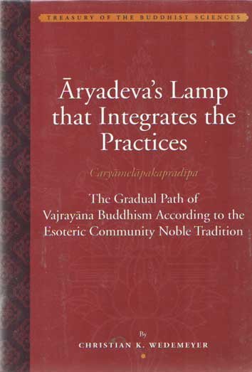 Christian K. Wedemeyer - Aryadeva's Lamp that Integrates the Practices (Caryamelapakapradipa): The Gradual Path of Vajrayana Buddhism according to the Esoteric Community Noble Tradition