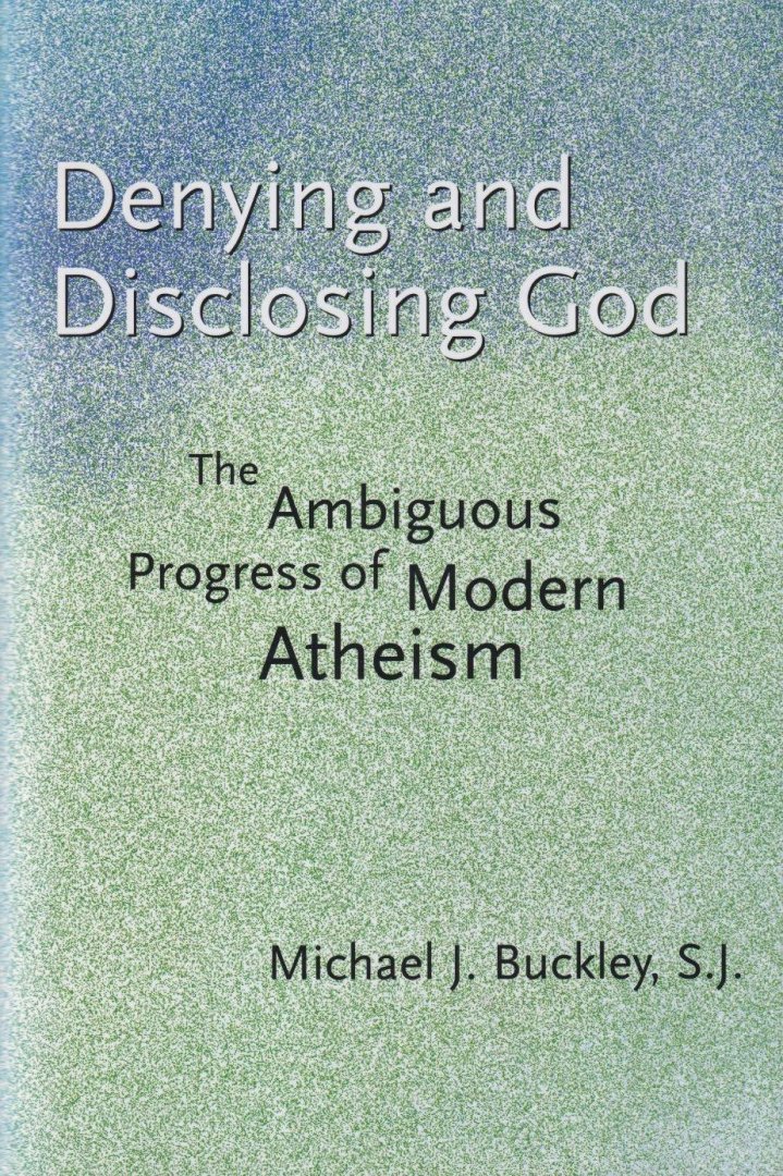 Buckley, Michael J. - Denying and disclosing God: The ambiguous progress of modern Atheism