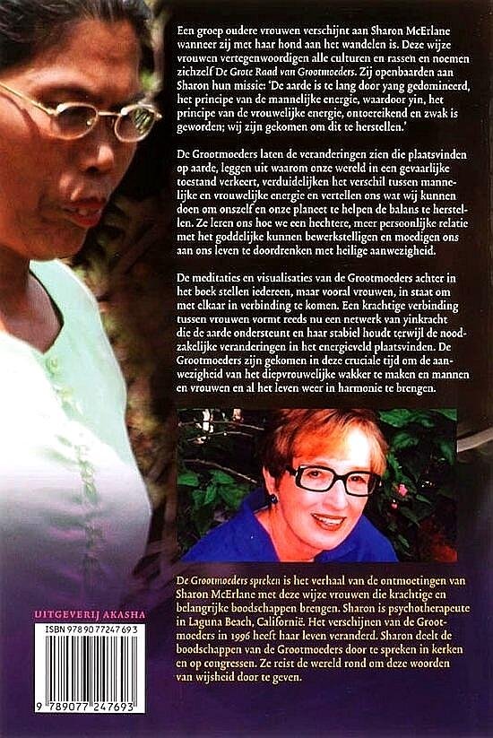McErlane , Sharon . [ isbn 9789077247693 ] 1718 - De Grootmoeders Spreken . ( Een oproep om de mannelijke en vrouwelijke energieen in balans te brengen . ) Het is het verhaal van de ontmoetingen van Sharon McErlane met deze wijze vrouwen die krachtige en belangrijke boodschappen brengen. -