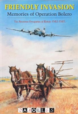 Henry Buckton - Friendly Invasion. Memories of Operation Bolero. The American Occupation of Britain 1942 - 1945