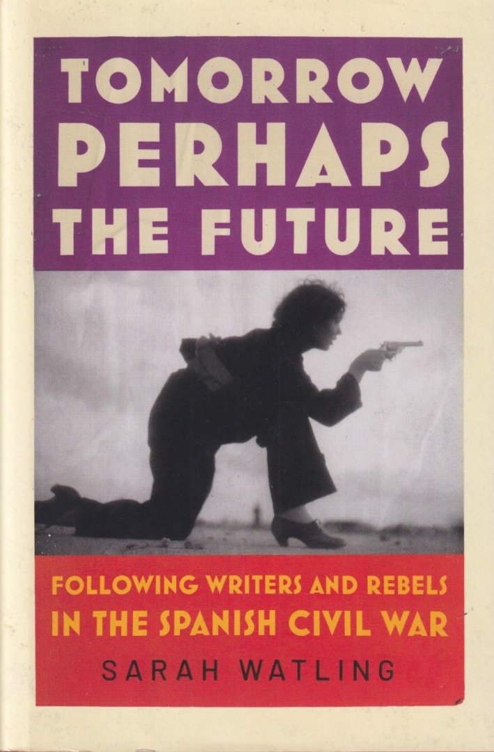 Watling, Sarah - Tomorrow Perhaps the Future: Following Writers and Rebels in the Spanish Civil War