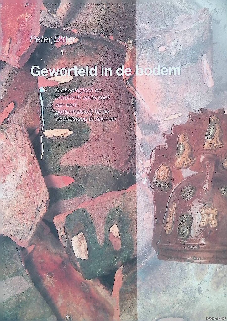 Bitter, Peter - Geworteld in de bodem. Archeologisch en historisch onderzoek van een pottenbakkerij bij de Wortelsteeg in Alkmaar