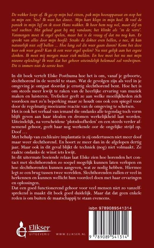 Posthuma , Elske.  [ ISBN 9789089541314 ] 1119 - Cochleaire Capriolen . ( Gehoor in beweging . ) De wekker loopt af. Ik ga op mijn bed zitten, pak mijn hoorapparaat en stop het in mijn oor. Nee! Ik weet het direct. Mijn hart slaat in mijn keel. Ik voel de paniek in mijn lijf en ik stoot -