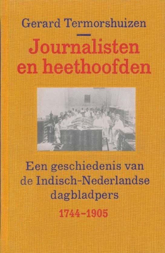 Gerard Termorshuizen - Journalisten en Heethoofden -Een geschiedenis van de Indisch-Nederlandse dagbladpers 1744-1905