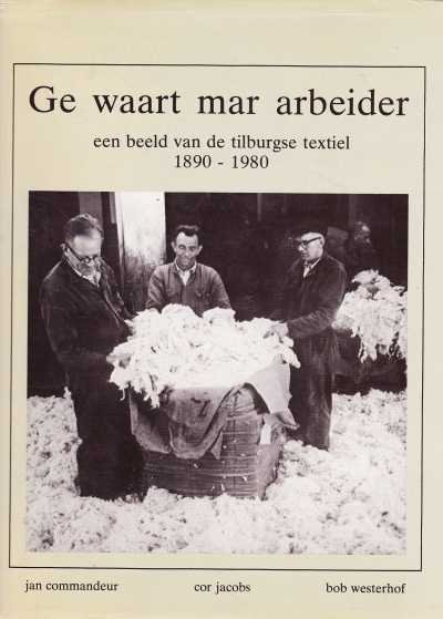 Commandeur, Jan, Cor Jacobs, Bob Westerhof - Ge waart mar arbeider. Een beeld van de Tilburgse textiel 1890 - 1980