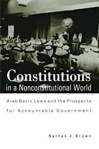Brown, Nathan J. - Constitutions in a Nonconstitutional World: Arab Basic Laws and the Prospects for Accountable Government.