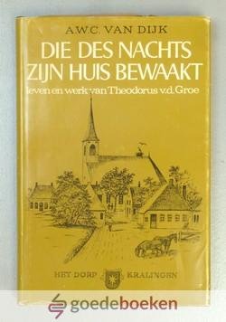 Dijk, A.W.C. van - Die des nachts Zijn huis bewaakt --- Theodorus van der Groe in zijn leven en werken