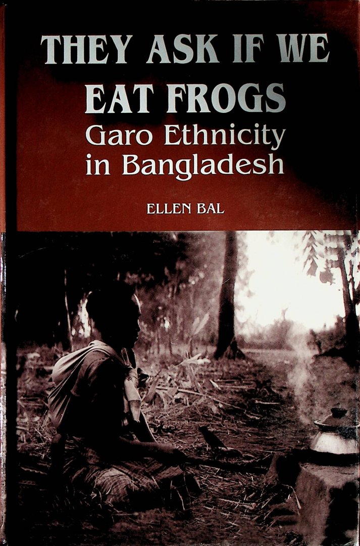 Bal, Ellen - They ask if we eat frogs : Garo ethnicity in Bangladesh / Ellen Bal