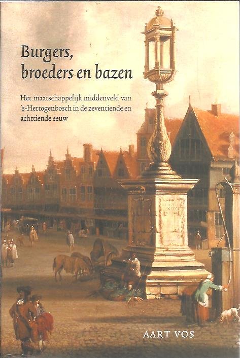 VOS, Aart - Burgers, broeders en bazen. Het maatschappelijk middenveld van ´s-Hertogenbosch in de zeventiende en achttiende eeuw.