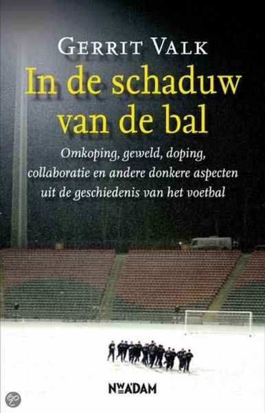 Valk, Gerrit - IN DE SCHADUW VAN DE BAL. Omkoping, geweld, doping, collaboratie en andere donkere aspecten uit de geschiedenis van het voetbal