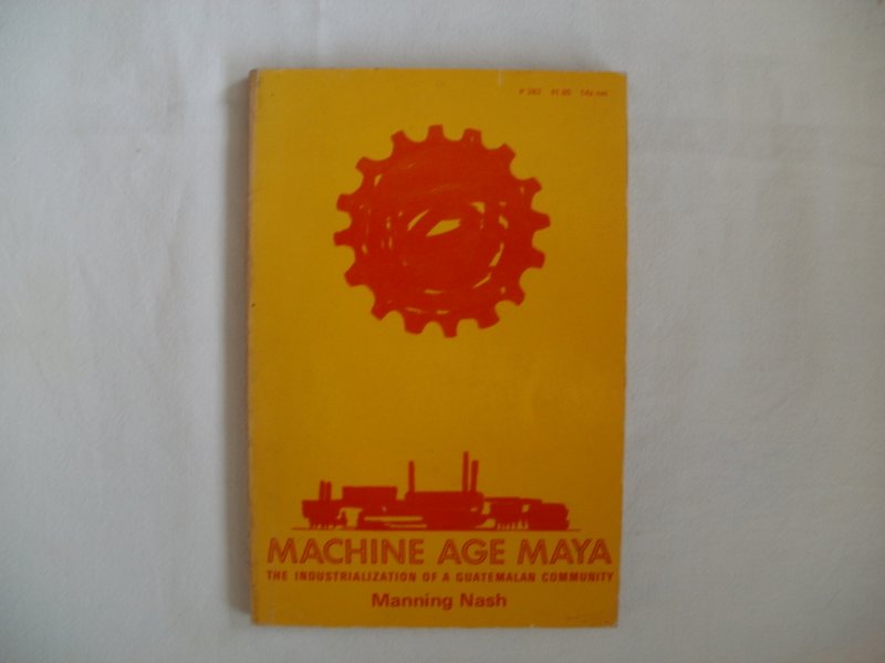 Nash, Manning - Machine Age Maya, The Industrialization of a Guatemalan Community