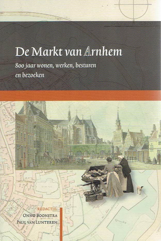 BOONSTRA, Onno & Paul van LUNTEREN [Red.] - De Markt van Arnhem - 800 jaar wonen, werken, besturen en bezoeken.