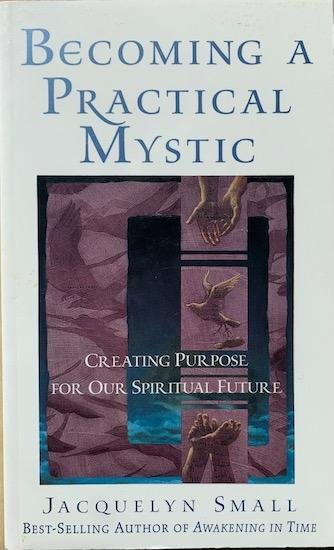 Small, Jacquelyn - BECOMING A PRACTICAL MYSTIC creating purpose for our spiritual future.