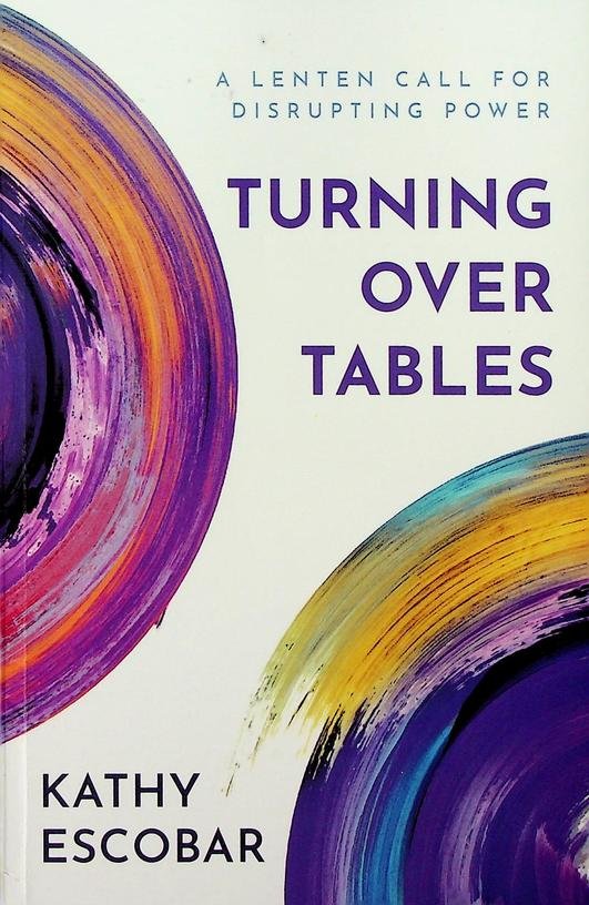 Escobar, Kathy - Turning over tables. A Lenten Call for Disrupting Power