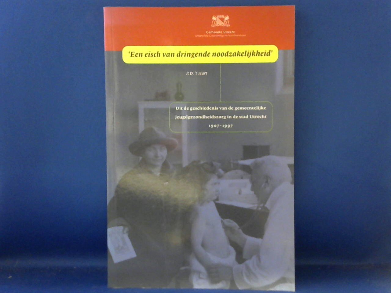 Hart, P.D. 'T - Een eisch van dringende noodzakelijkheid. Uit de geschiedenis van de gemeentelijke jeugdgezondheidszorg in de stad Utrecht 1907-1997