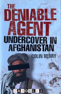 Colin Berry - The Deniable Agent. Undercover in Afghanistan