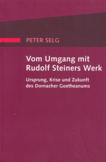 Selg, Peter - Vom Umgang mit Rudolf Steiners Werk. Ursprung, Krise und Zukunft des Dornacher Goetheanums