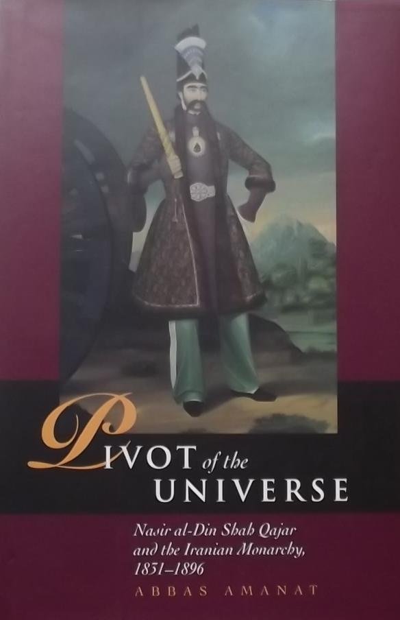 Abbas Amanat. - Pivot of the Universe: Nasir Al-Din Shah Qajar and the Iranian Monarchy, 1851-1896