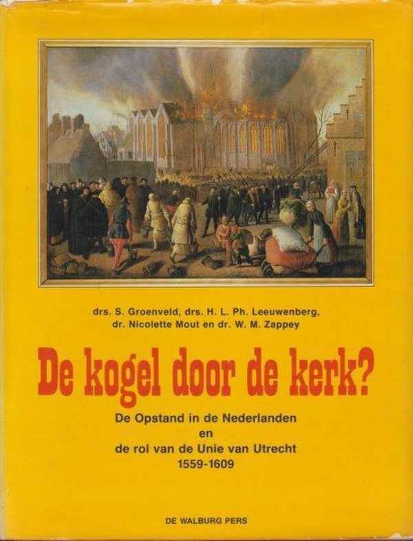 GROENVELD S., e.a. - De kogel door de kerk? - De Opstand in de Nederlanden en de rol van de Unie van Utrecht 1559 - 1609