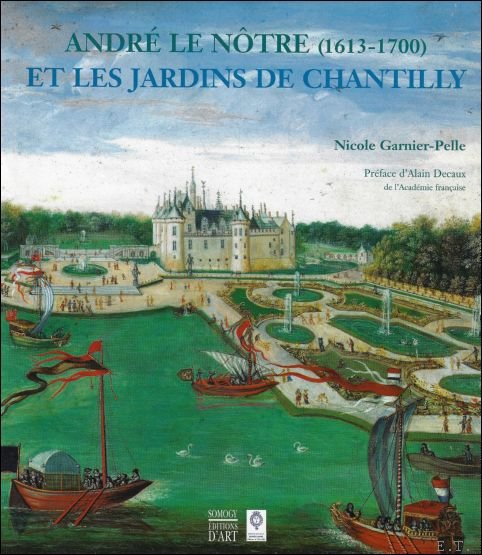 Nicole Garnier-Pelle ; Alain Decaux - André Le Nôtre, 1613-1700 et les jardins de Chantilly