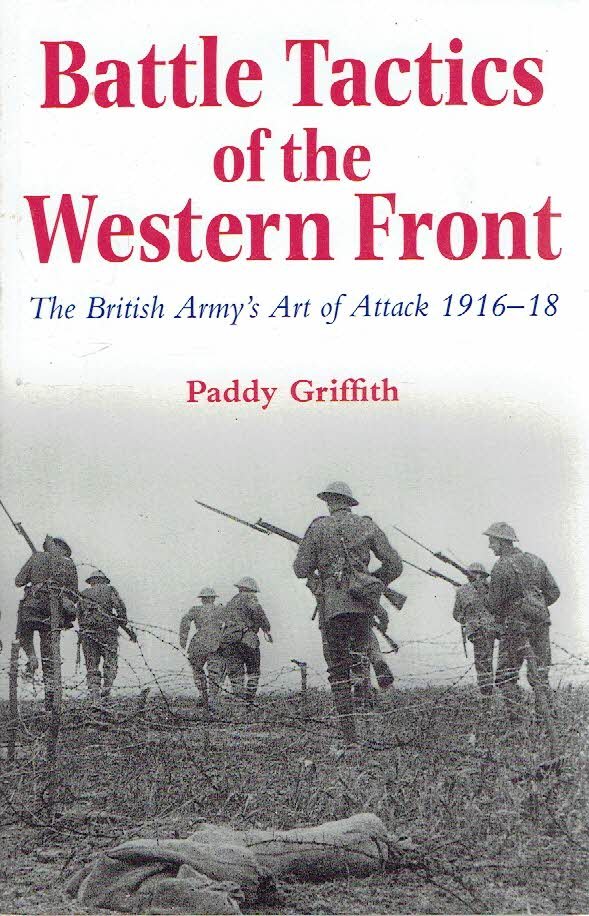 GRIFFITH, Paddy - Battle Tactics of the Western Front - The British Army's Art of Attack 1916-18.
