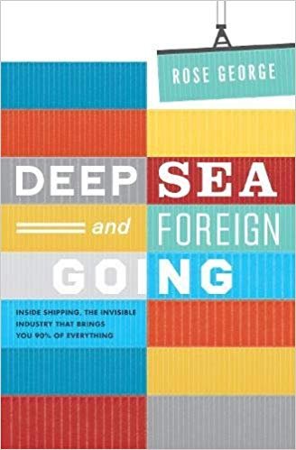 George, Rose - Deep Sea and Foreign Going: inside shipping, the invisible industry that brings you 90% of everything