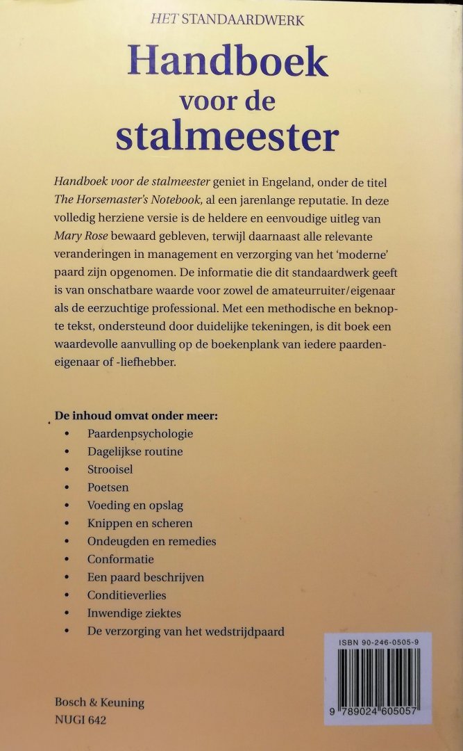 Rose , Mary . [ ISBN 9789024605057 ] 2818 - Handboek voor de Stalmeester . ( Het standaardwerk . )  Handboek voor de stalmeester geniet in Engeland, onder de titel The Horsemaster's Notebook, al een jarenlange reputatie. In dit boek is de heldere en eenvoudige uitleg van Mary Rose bewaard -