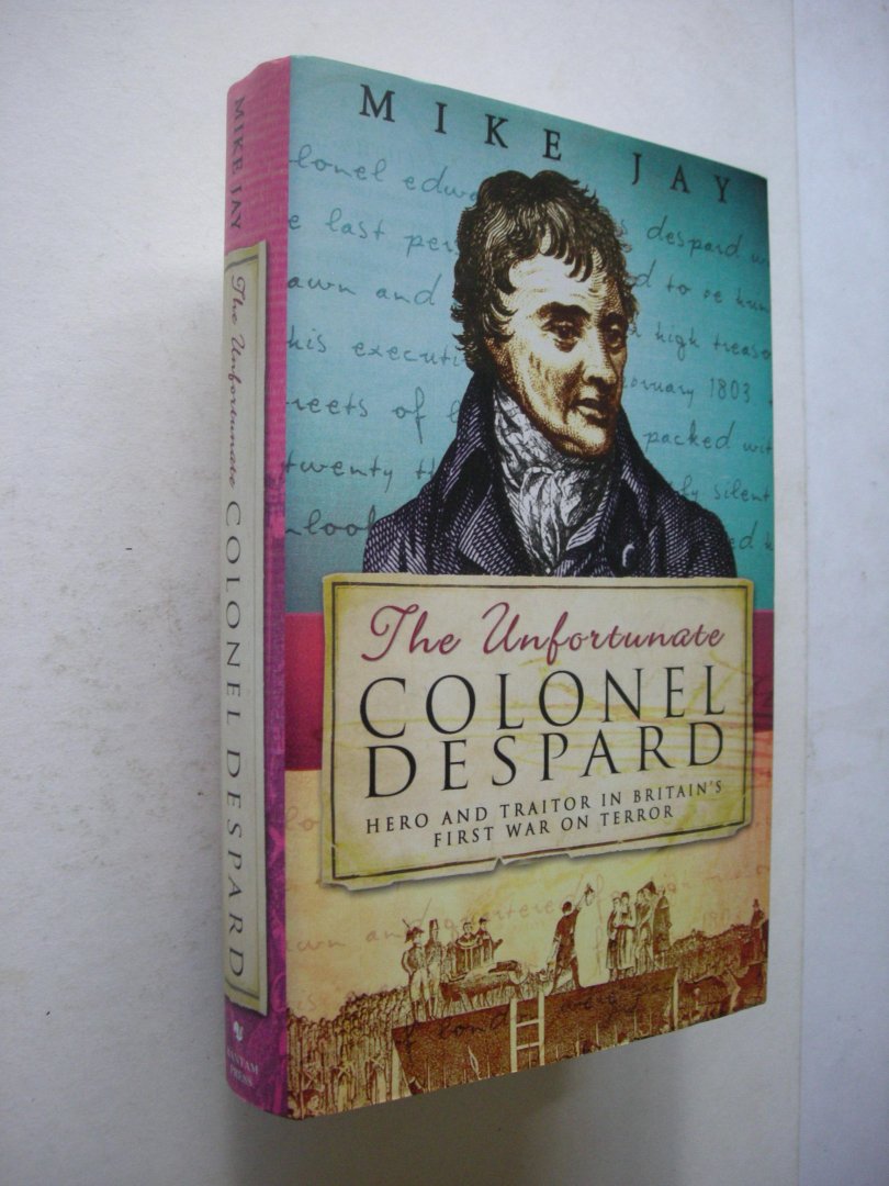 Jay, Mike - The Unfortunate Colonel Despard. Hero and Traitor in Britain's First War on Terror