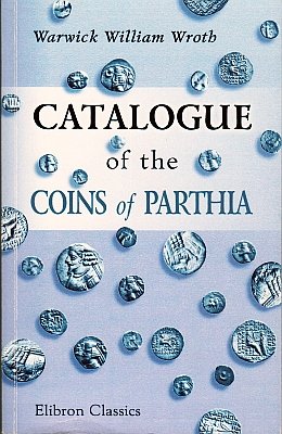WROTH, Warwick William - Catalogue of the Coinage of Parthia. (Elibron Classics).