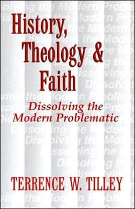 Tilley, Terrence W. - History, Theology, and Faith / Dissolving the Modern Problematic.