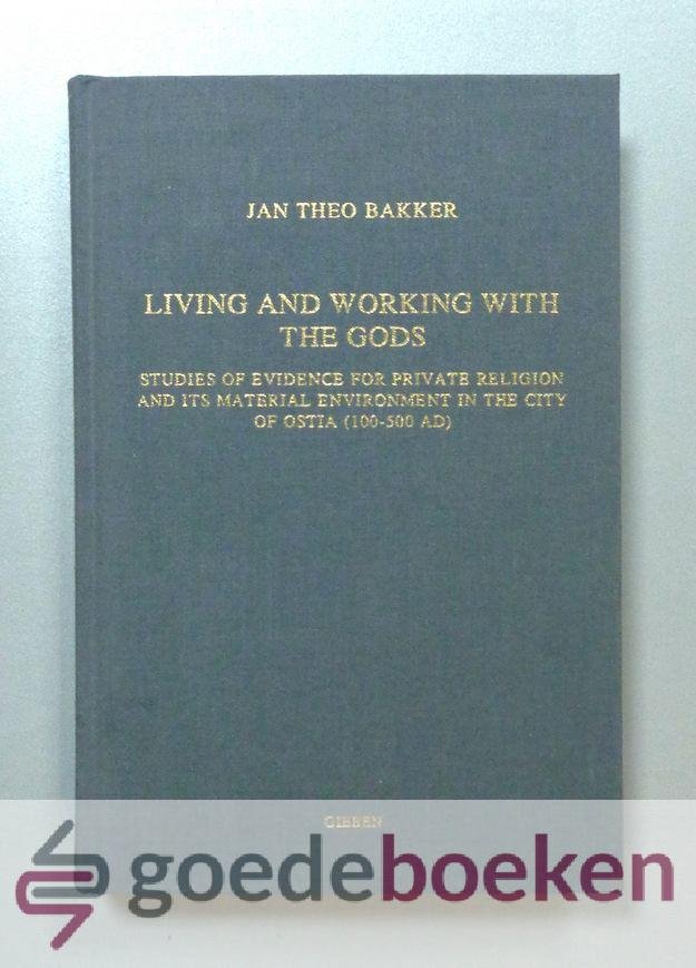 Bakker, Jan Theo - Living and Working With the Gods --- Studies of Evidence for Private Religion and Its Material Environment in the City of Ostia (100-500 Ad)