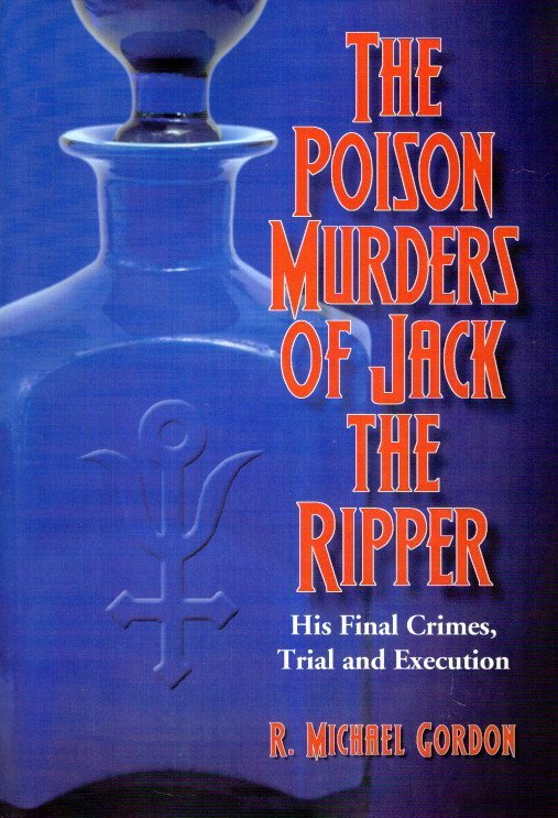 GORDON, R. Michael - The Poison Murders of Jack the Ripper - His Final Crimes, Trial and Execution.