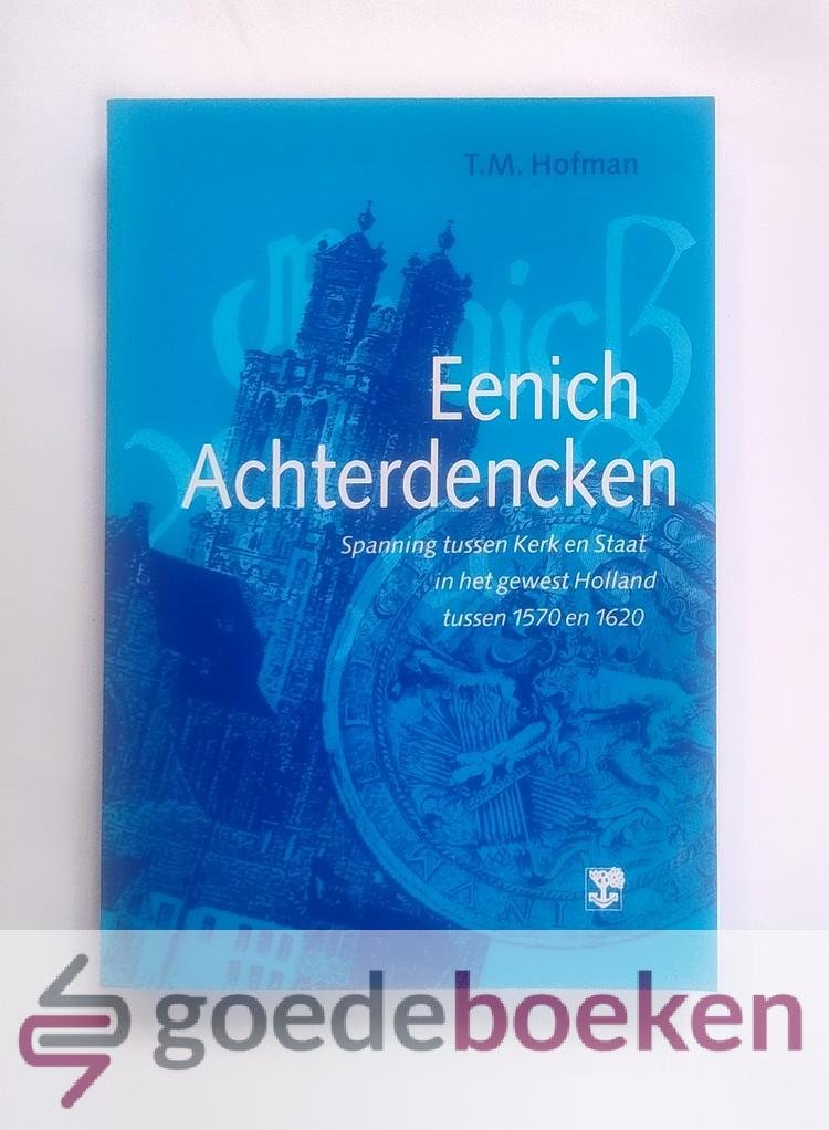 Hofman, T.M. - Eenich Achterdencken --- Spanning tussen Kerk en Staat in het gewest Holland tussen 1570 en 1620