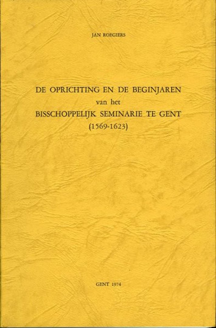 ROEGIERS, Jan - De oprichting en de beginjaren van het Bisschoppelijk Seminarie te Gent (1569-1623)