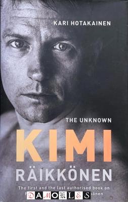 Kari Hotakainen - The Unknown Kimi Räikkönen. The first and the last authorised book on F1 World Champion Kimi Räikkönen