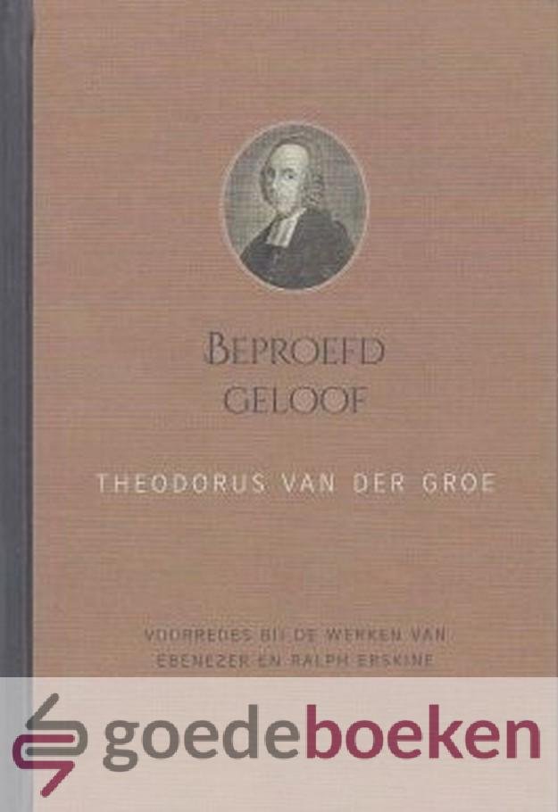 Groe, Theodorus van der - Beproefd geloof *nieuw* --- Voorredes bij de werken van Ebenezer en Ralph Erskine