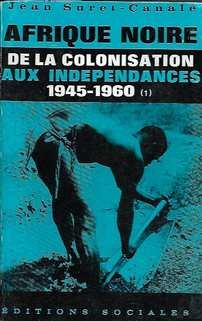 SURET-CANALE Jean - Afrique Noire Occidentale et Centrale. De la colonisation aux Indépendances 1945 - 1960. Crise du système colonial et capitalisme monopoliste d'Etat.