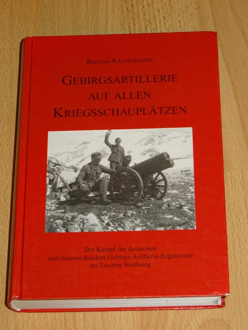 Kaltenegger, Roland - Gebirgsartillerie auf allen Kriegsschauplätzen : Der Kampf der deutschen und österreichischen Gebirgs-Artillerie-Regimenter im Zweiten Weltkrieg