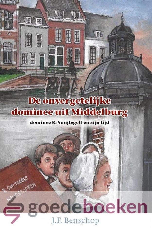Benschop, J.F. - De onvergetelijke dominee uit Middelburg *nieuw* --- Dominee B. Smijtegelt en zijn tijd. Serie: Historische (jeugd)verhalen, deel 50